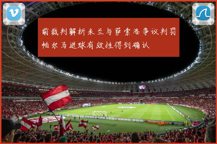 前裁判解析米兰与萨索洛争议判罚帕尔马进球有效性得到确认