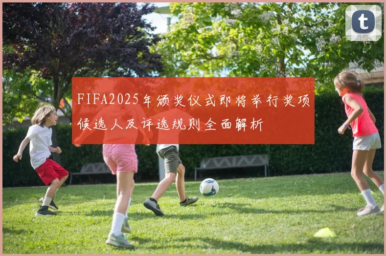 FIFA2025年颁奖仪式即将举行奖项候选人及评选规则全面解析