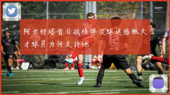 阿尔特塔昔日战绩惨淡球迷感慨天才球员为何支持他