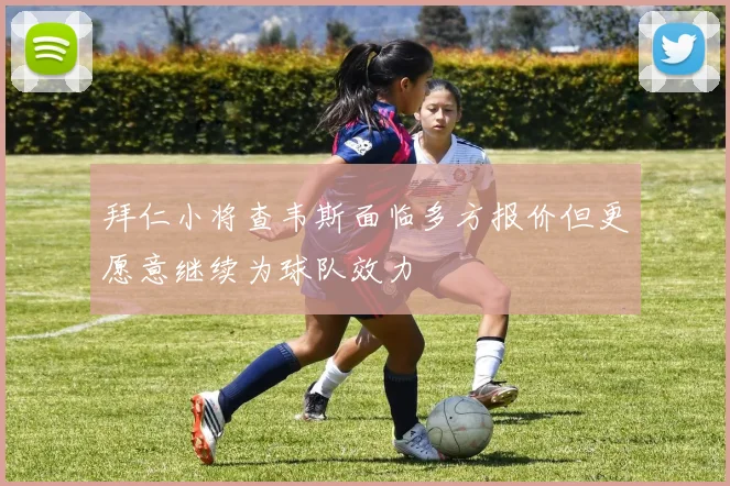 拜仁小将查韦斯面临多方报价但更愿意继续为球队效力