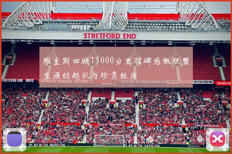 维金斯回顾15000分里程碑感慨联盟生涯的起伏与珍贵经历