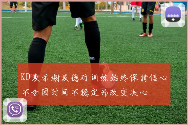 KD表示谢泼德对训练始终保持信心不会因时间不稳定而改变决心