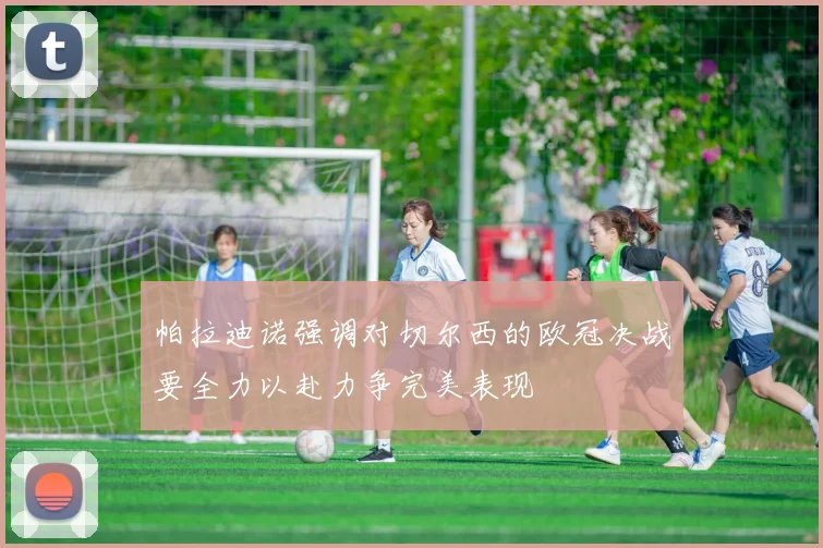 帕拉迪诺强调对切尔西的欧冠决战要全力以赴力争完美表现