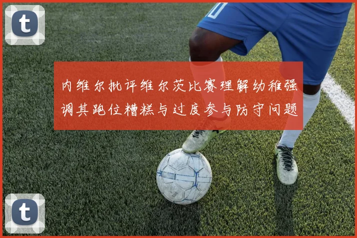 内维尔批评维尔茨比赛理解幼稚强调其跑位糟糕与过度参与防守问题