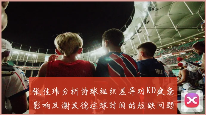 张佳玮分析持球组织差异对KD疲惫影响及谢泼德运球时间的短缺问题
