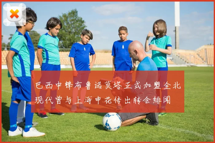 巴西中锋布鲁诺莫塔正式加盟全北现代曾与上海申花传出转会绯闻
