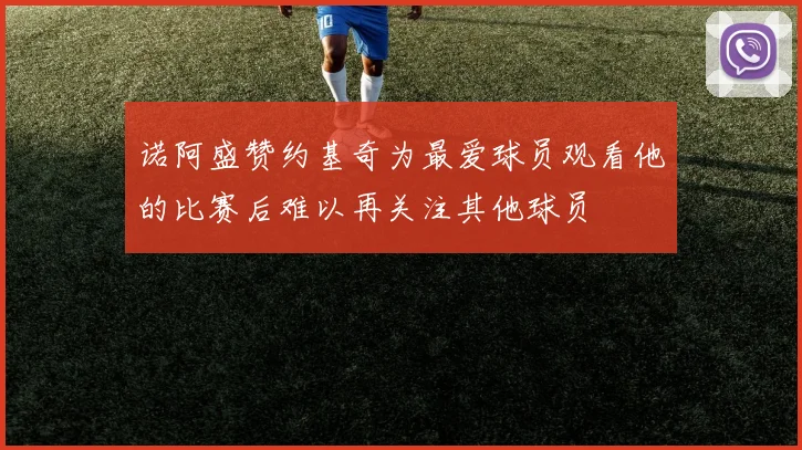 诺阿盛赞约基奇为最爱球员观看他的比赛后难以再关注其他球员