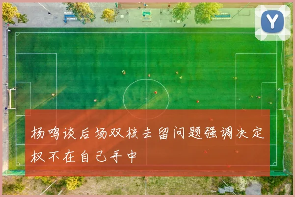 杨鸣谈后场双核去留问题强调决定权不在自己手中