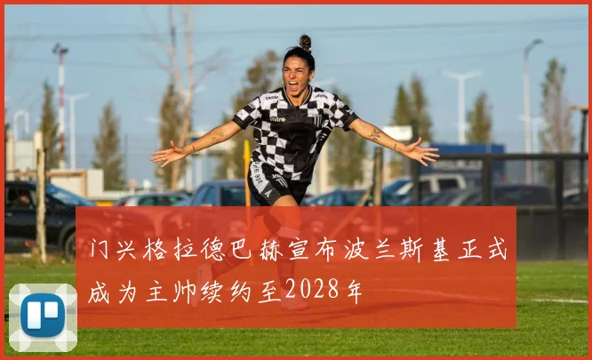 门兴格拉德巴赫宣布波兰斯基正式成为主帅续约至2028年