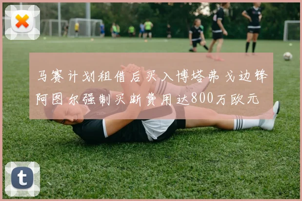 马赛计划租借后买入博塔弗戈边锋阿图尔强制买断费用达800万欧元