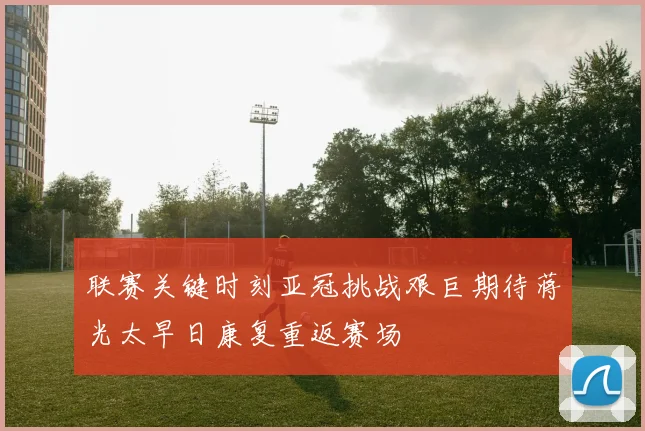 联赛关键时刻亚冠挑战艰巨期待蒋光太早日康复重返赛场