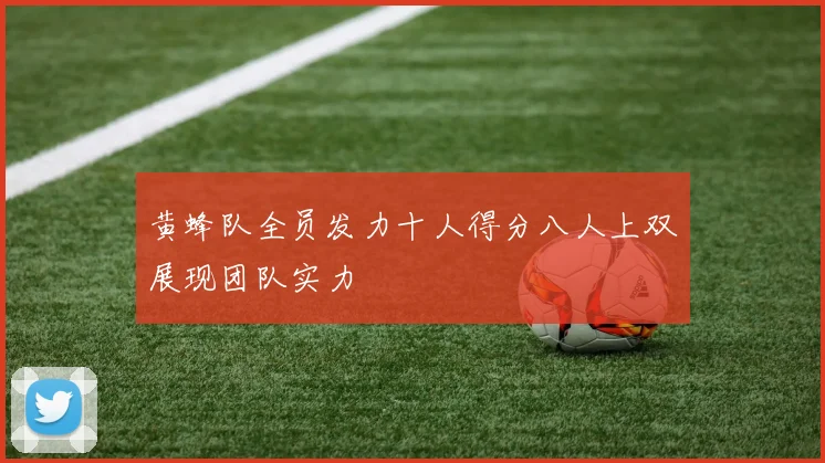 黄蜂队全员发力十人得分八人上双展现团队实力