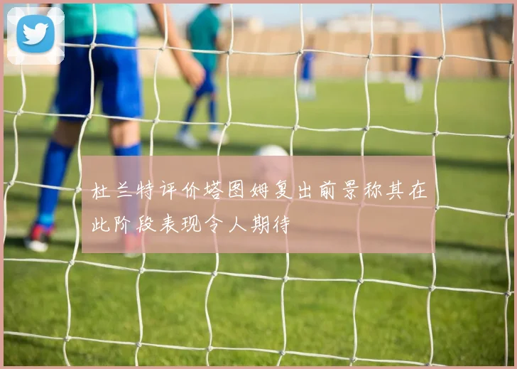 杜兰特评价塔图姆复出前景称其在此阶段表现令人期待