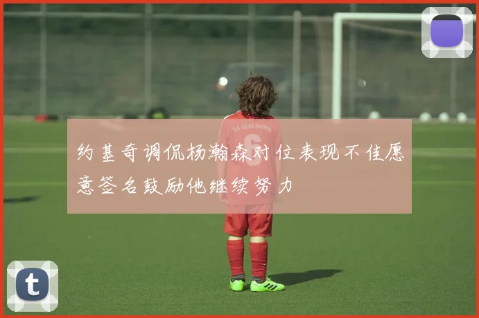 约基奇调侃杨瀚森对位表现不佳愿意签名鼓励他继续努力