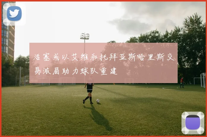 活塞或以艾维和托拜亚斯哈里斯交易浓眉助力球队重建