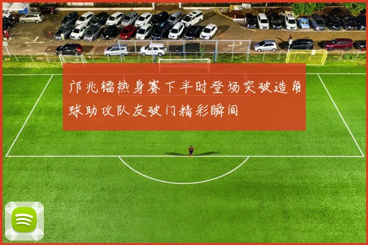 邝兆镭热身赛下半时登场突破造角球助攻队友破门精彩瞬间