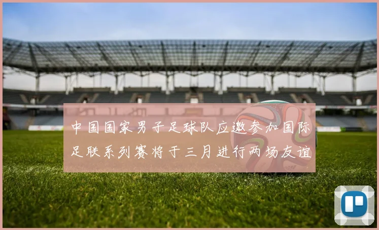 中国国家男子足球队应邀参加国际足联系列赛将于三月进行两场友谊赛