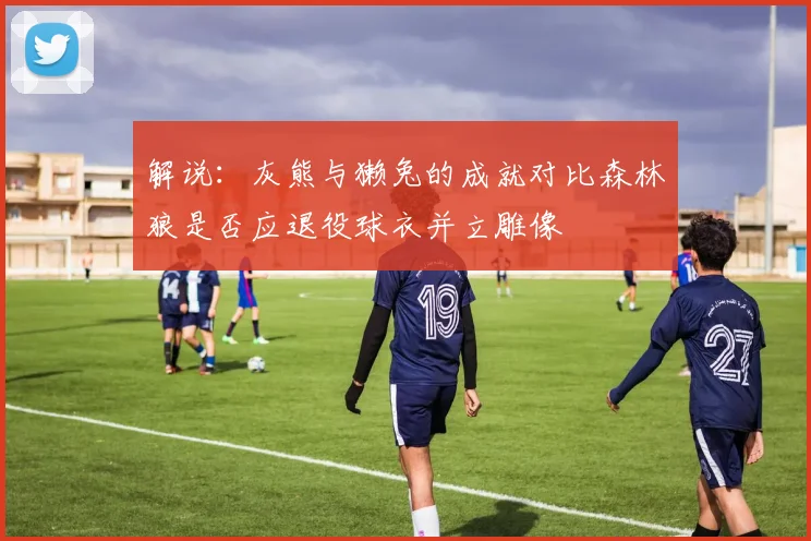 解说：灰熊与獭兔的成就对比森林狼是否应退役球衣并立雕像