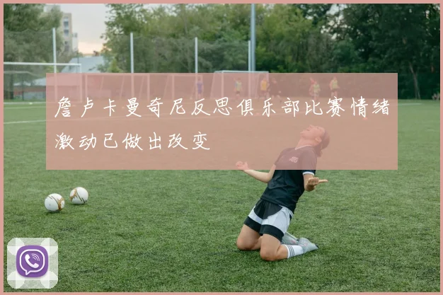 詹卢卡曼奇尼反思俱乐部比赛情绪激动已做出改变