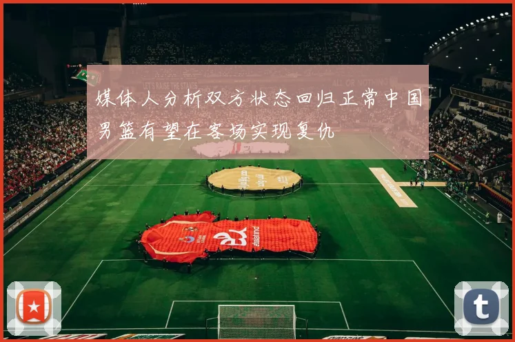 媒体人分析双方状态回归正常中国男篮有望在客场实现复仇