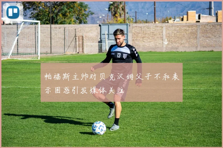 帕福斯主帅对贝克汉姆父子不和表示困惑引发媒体关注