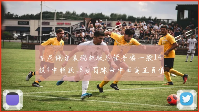 克尼佩尔表现积极尽管手感一般14投4中斩获18分罚球命中率高正负值显著提升