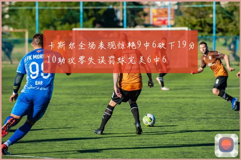 卡斯尔全场表现惊艳9中6砍下19分10助攻零失误罚球完美6中6