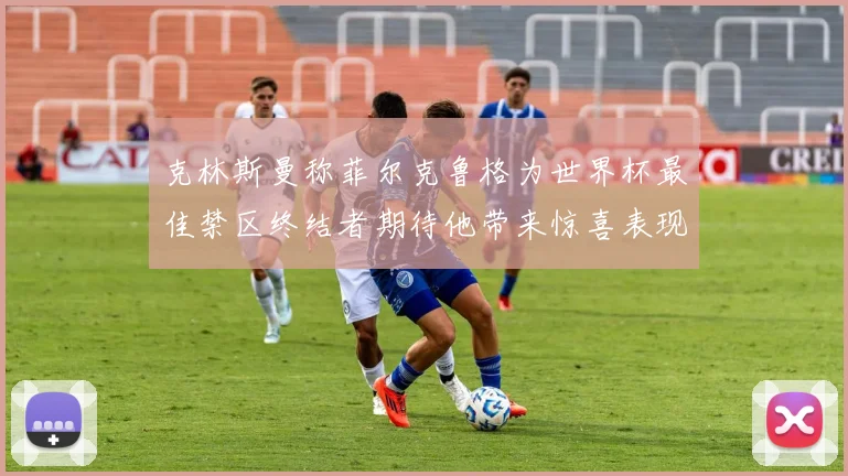 克林斯曼称菲尔克鲁格为世界杯最佳禁区终结者期待他带来惊喜表现