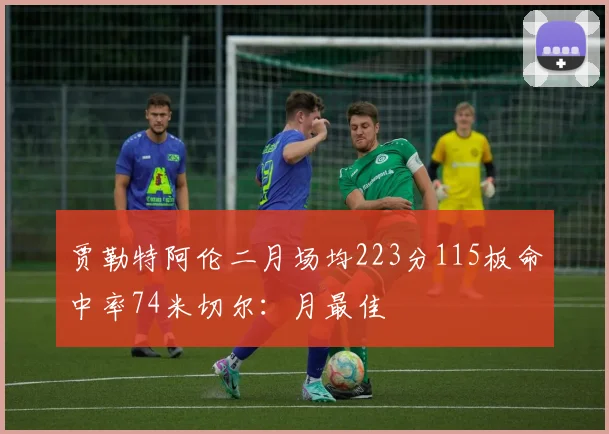 贾勒特阿伦二月场均223分115板命中率74米切尔：月最佳
