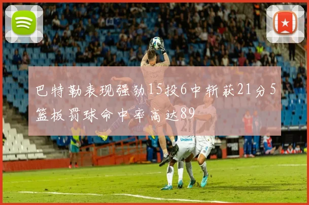 巴特勒表现强劲15投6中斩获21分5篮板罚球命中率高达89