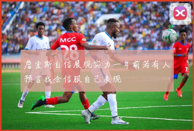 詹金斯自信展现实力一年前若有人预言我会信服自己表现