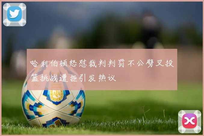 哈利伯顿怒怼裁判判罚不公劈叉投篮挑战遭拒引发热议