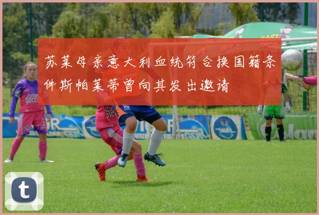 苏莱母亲意大利血统符合换国籍条件斯帕莱蒂曾向其发出邀请
