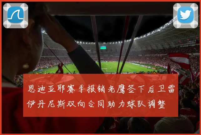 恩迪亚耶赛季报销老鹰签下后卫雷伊丹尼斯双向合同助力球队调整