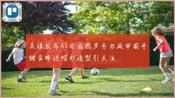 美媒发布AI合成图罗齐尔庭审前手铐黄蜂连帽衫造型引关注