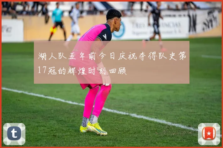 湖人队五年前今日庆祝夺得队史第17冠的辉煌时刻回顾