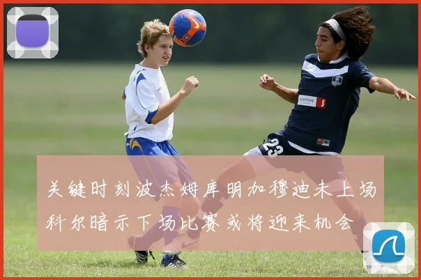 关键时刻波杰姆库明加穆迪未上场科尔暗示下场比赛或将迎来机会