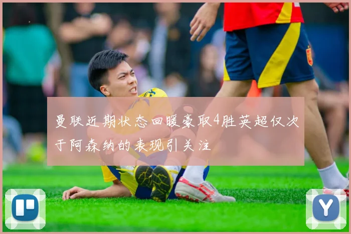 曼联近期状态回暖豪取4胜英超仅次于阿森纳的表现引关注