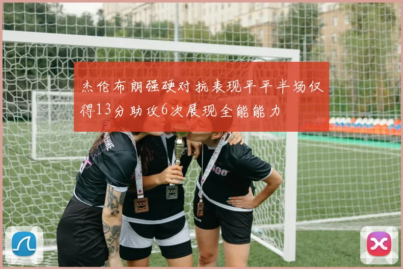 杰伦布朗强硬对抗表现平平半场仅得13分助攻6次展现全能能力