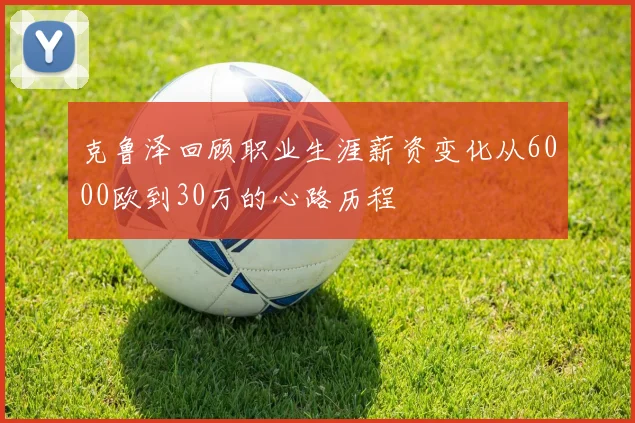 克鲁泽回顾职业生涯薪资变化从6000欧到30万的心路历程