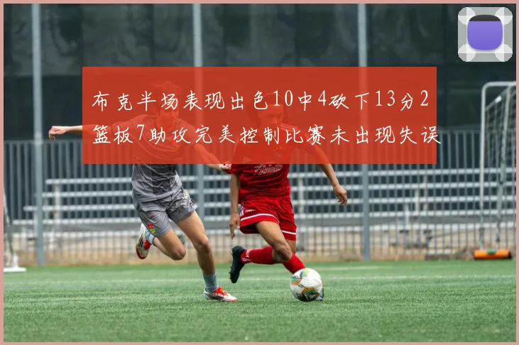 布克半场表现出色10中4砍下13分2篮板7助攻完美控制比赛未出现失误