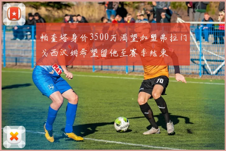 帕奎塔身价3500万渴望加盟弗拉门戈西汉姆希望留他至赛季结束