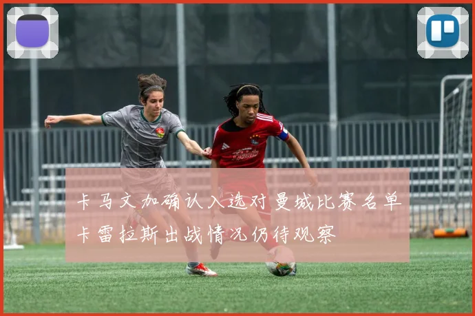 卡马文加确认入选对曼城比赛名单卡雷拉斯出战情况仍待观察
