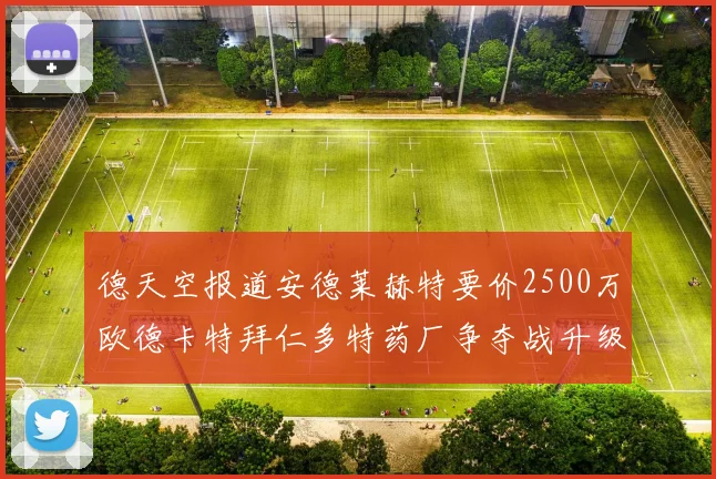 德天空报道安德莱赫特要价2500万欧德卡特拜仁多特药厂争夺战升级