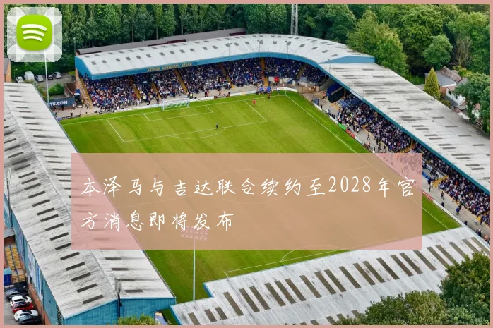 本泽马与吉达联合续约至2028年官方消息即将发布