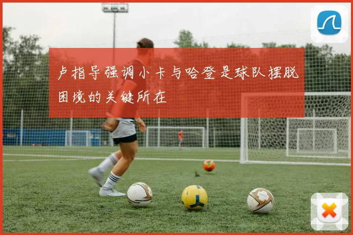 卢指导强调小卡与哈登是球队摆脱困境的关键所在