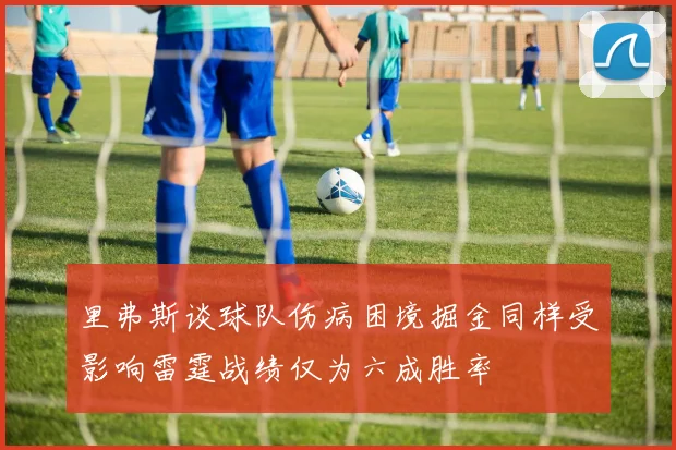 里弗斯谈球队伤病困境掘金同样受影响雷霆战绩仅为六成胜率