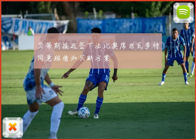 贝蒂斯接近签下法比奥席尔瓦多特同意租借加买断方案