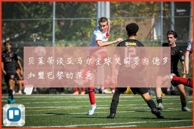 贝莱蒂谈亚马尔金球奖前景与德罗加盟巴黎的深意
