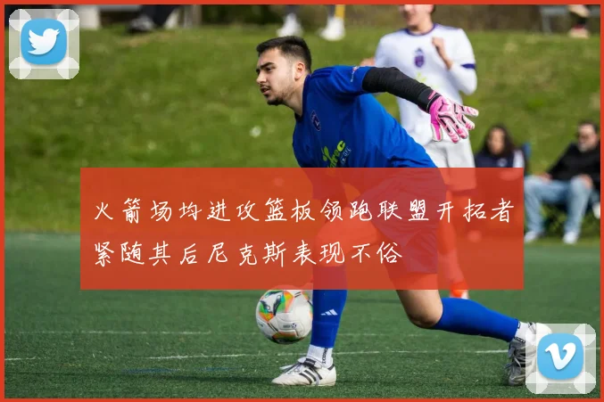 火箭场均进攻篮板领跑联盟开拓者紧随其后尼克斯表现不俗